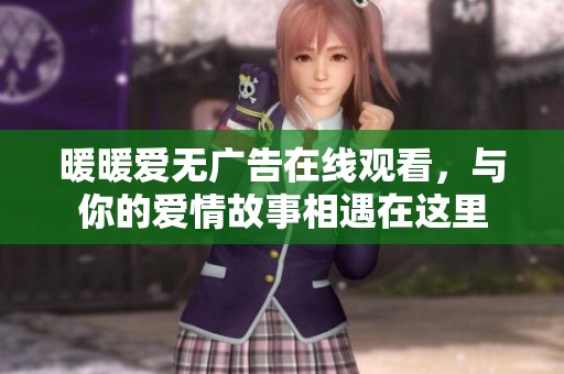 暖暖爱无广告在线观看，与你的爱情故事相遇在这里