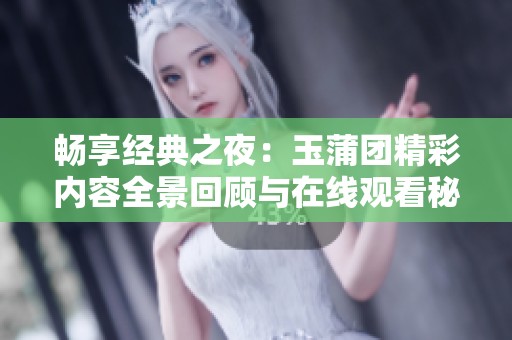 畅享经典之夜：玉蒲团精彩内容全景回顾与在线观看秘籍