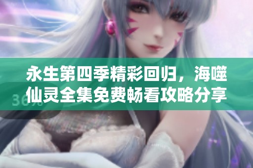 永生第四季精彩回归，海噬仙灵全集免费畅看攻略分享