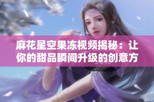 麻花星空果冻视频揭秘：让你的甜品瞬间升级的创意方法