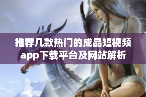 推荐几款热门的成品短视频app下载平台及网站解析