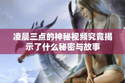 凌晨三点的神秘视频究竟揭示了什么秘密与故事