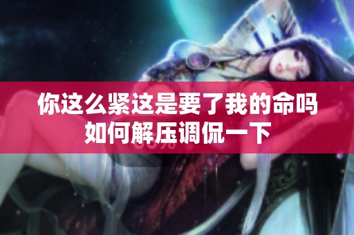 你这么紧这是要了我的命吗如何解压调侃一下