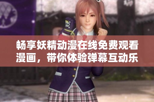 畅享妖精动漫在线免费观看漫画，带你体验弹幕互动乐趣