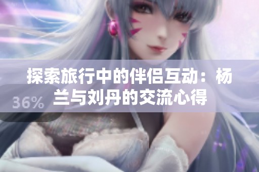 探索旅行中的伴侣互动：杨兰与刘丹的交流心得
