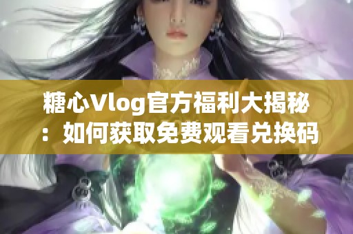 糖心Vlog官方福利大揭秘：如何获取免费观看兑换码