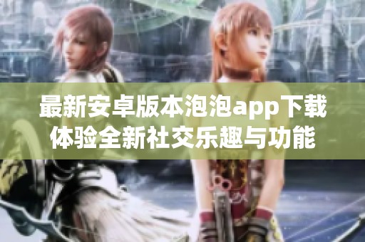 最新安卓版本泡泡app下载体验全新社交乐趣与功能