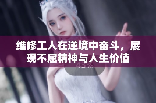 维修工人在逆境中奋斗，展现不屈精神与人生价值