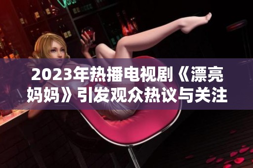 2023年热播电视剧《漂亮妈妈》引发观众热议与关注