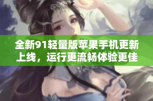 全新91轻量版苹果手机更新上线，运行更流畅体验更佳