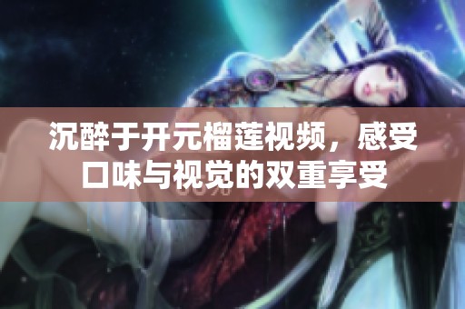 沉醉于开元榴莲视频，感受口味与视觉的双重享受