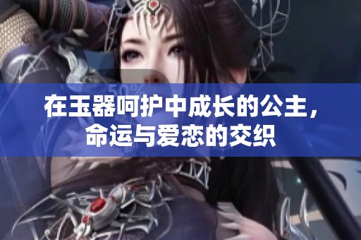在玉器呵护中成长的公主，命运与爱恋的交织