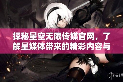 探秘星空无限传媒官网，了解星媒体带来的精彩内容与服务