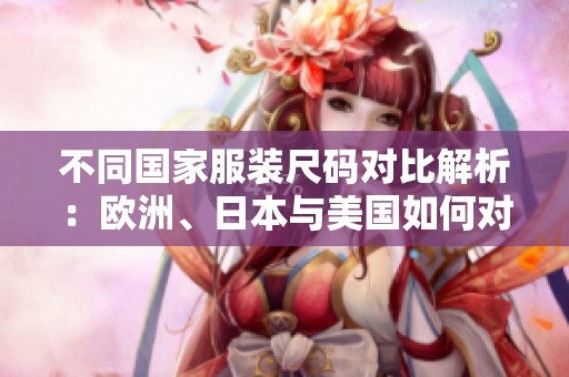 不同国家服装尺码对比解析：欧洲、日本与美国如何对应