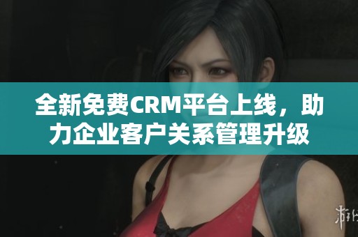 全新免费CRM平台上线，助力企业客户关系管理升级