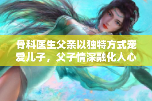 骨科医生父亲以独特方式宠爱儿子，父子情深融化人心