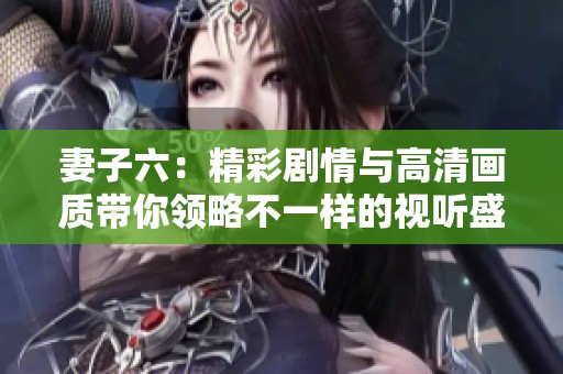 妻子六：精彩剧情与高清画质带你领略不一样的视听盛宴