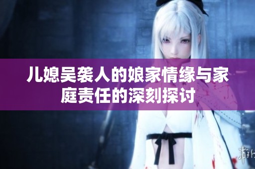儿媳吴袭人的娘家情缘与家庭责任的深刻探讨