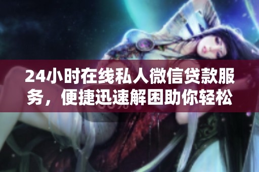 24小时在线私人微信贷款服务，便捷迅速解困助你轻松借款