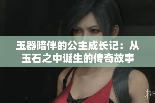 玉器陪伴的公主成长记：从玉石之中诞生的传奇故事