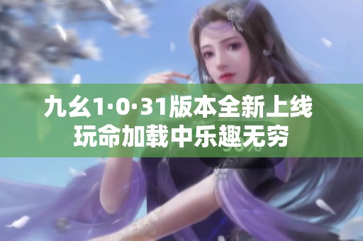 九幺1·0·31版本全新上线 玩命加载中乐趣无穷