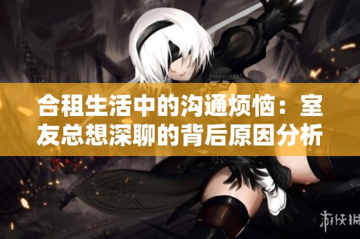 合租生活中的沟通烦恼：室友总想深聊的背后原因分析