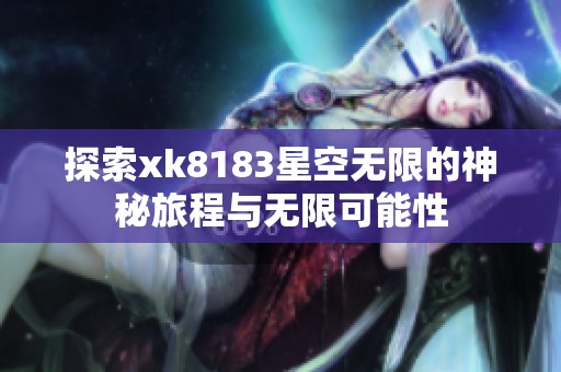探索xk8183星空无限的神秘旅程与无限可能性