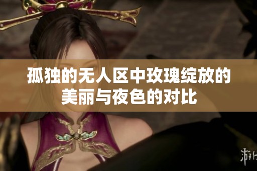 孤独的无人区中玫瑰绽放的美丽与夜色的对比