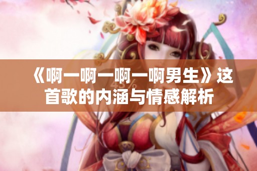 《啊一啊一啊一啊男生》这首歌的内涵与情感解析