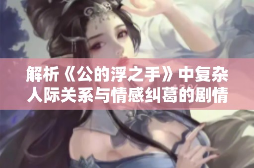 解析《公的浮之手》中复杂人际关系与情感纠葛的剧情 深度剖析