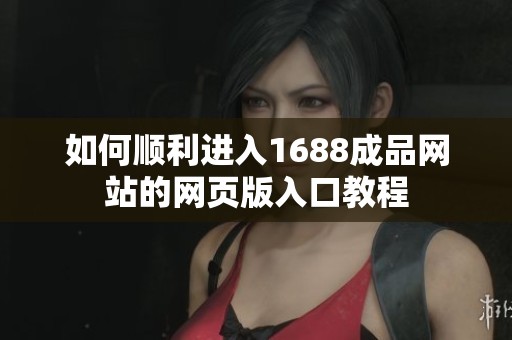 如何顺利进入1688成品网站的网页版入口教程
