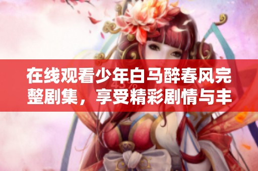 在线观看少年白马醉春风完整剧集，享受精彩剧情与丰富角色