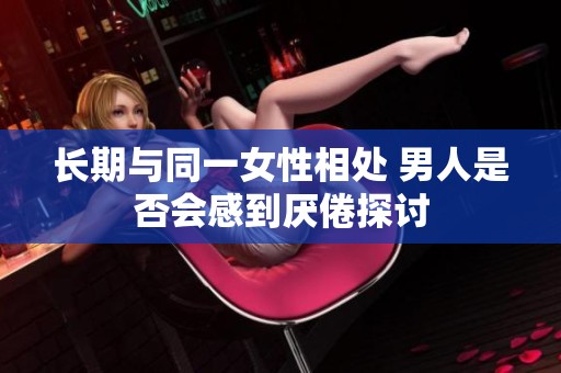 长期与同一女性相处 男人是否会感到厌倦探讨