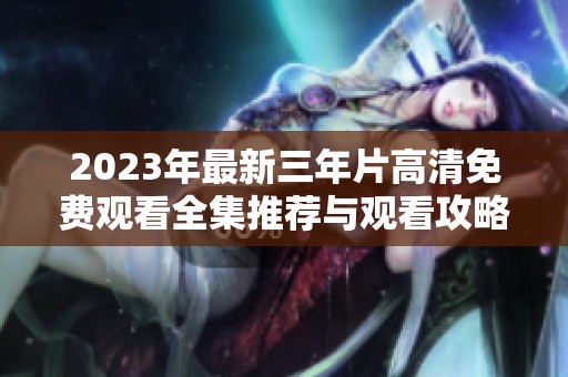 2023年最新三年片高清免费观看全集推荐与观看攻略