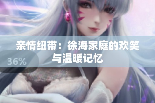 亲情纽带：徐海家庭的欢笑与温暖记忆