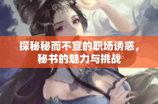 探秘秘而不宣的职场诱惑，秘书的魅力与挑战