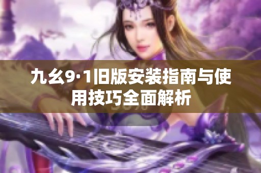 九幺9·1旧版安装指南与使用技巧全面解析