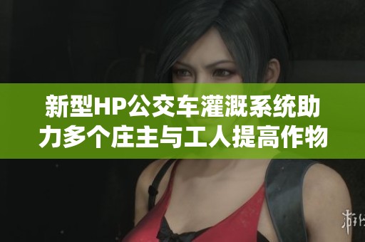 新型HP公交车灌溉系统助力多个庄主与工人提高作物产量