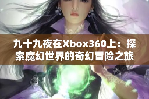九十九夜在Xbox360上：探索魔幻世界的奇幻冒险之旅
