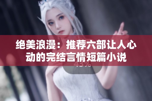 绝美浪漫：推荐六部让人心动的完结言情短篇小说