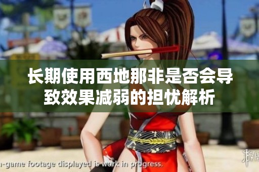 长期使用西地那非是否会导致效果减弱的担忧解析
