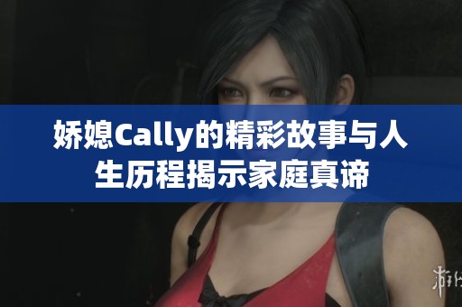 娇媳Cally的精彩故事与人生历程揭示家庭真谛