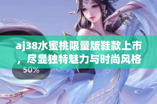 aj38水蜜桃限量版鞋款上市，尽显独特魅力与时尚风格