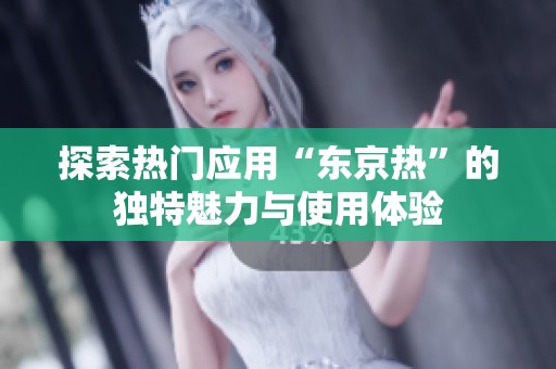 探索热门应用“东京热”的独特魅力与使用体验