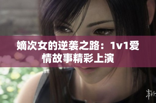 嫡次女的逆袭之路：1v1爱情故事精彩上演