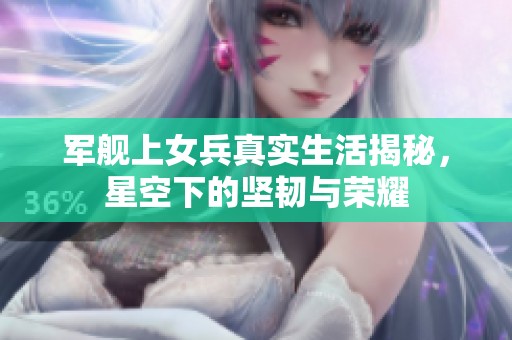 军舰上女兵真实生活揭秘，星空下的坚韧与荣耀