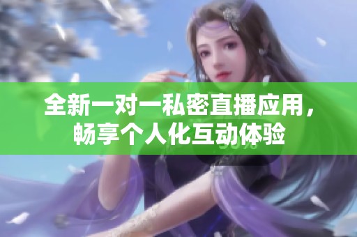 全新一对一私密直播应用，畅享个人化互动体验