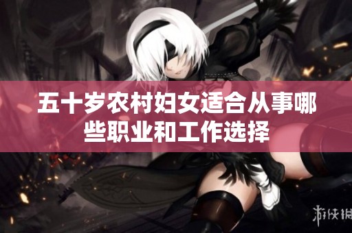 五十岁农村妇女适合从事哪些职业和工作选择
