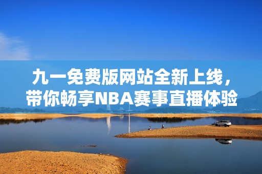 九一免费版网站全新上线，带你畅享NBA赛事直播体验