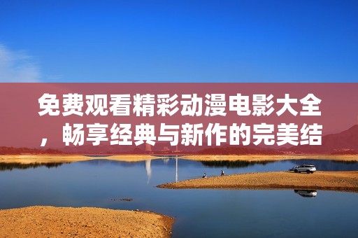 免费观看精彩动漫电影大全，畅享经典与新作的完美结合